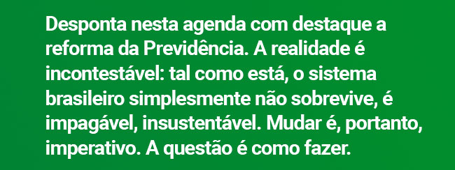 Desponta nesta agenda com destaque a reforma da Previdência. A realidade é incontestável: tal como está, o sistema brasileiro simplesmente não sobrevive, é impagável, insustentável. Mudar é, portanto, imperativo. A questão é como fazer.