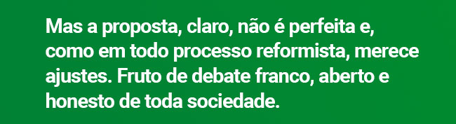 Mas a proposta, claro, não é perfeita e, como em todo processo reformista, merece ajustes. Fruto de debate franco, aberto e honesto de toda sociedade.